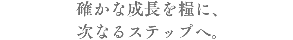 確かな成長を糧に次のステップを見据えて研鑽する