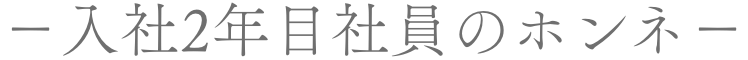 −入社2年目社員のホンネ−